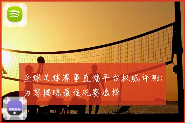 全球足球赛事直播平台权威评测：为您揭晓最佳观赛选择