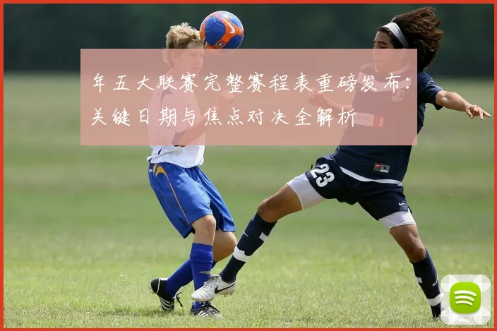 年五大联赛完整赛程表重磅发布：关键日期与焦点对决全解析