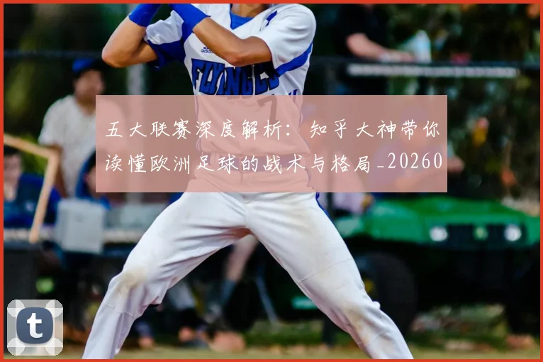 五大联赛深度解析:知乎大神带你读懂欧洲足球的战术与格局_20260611141741