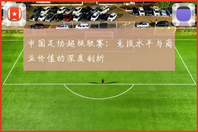 中国足协超级联赛:竞技水平与商业价值的深度剖析