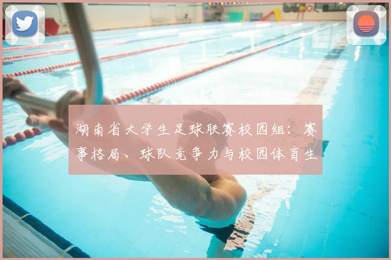 湖南省大学生足球联赛校园组：赛事格局、球队竞争力与校园体育生态深度解析