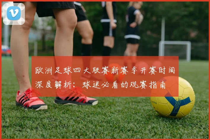 欧洲足球四大联赛新赛季开赛时间深度解析:球迷必看的观赛指南