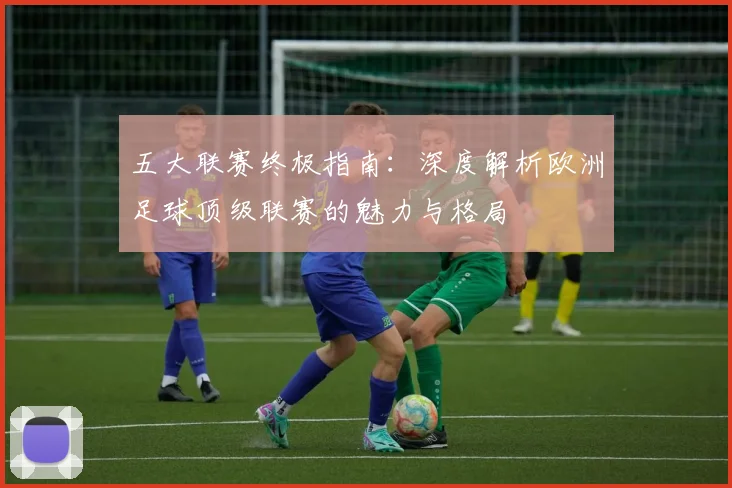 五大联赛终极指南:深度解析欧洲足球顶级联赛的魅力与格局