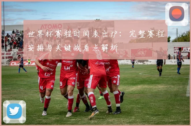 世界杯赛程时间表出炉:完整赛程安排与关键战看点解析