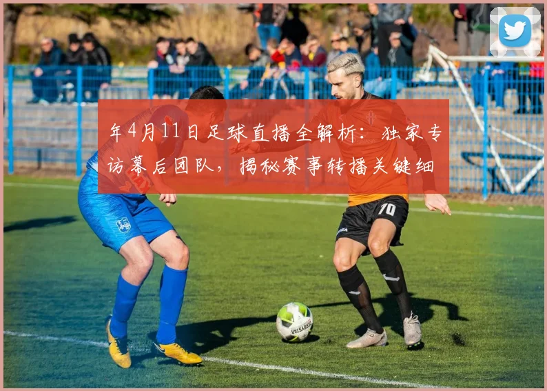 年4月11日足球直播全解析:独家专访幕后团队,揭秘赛事转播关键细节