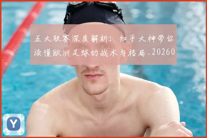 五大联赛深度解析:知乎大神带你读懂欧洲足球的战术与格局_20260611141741