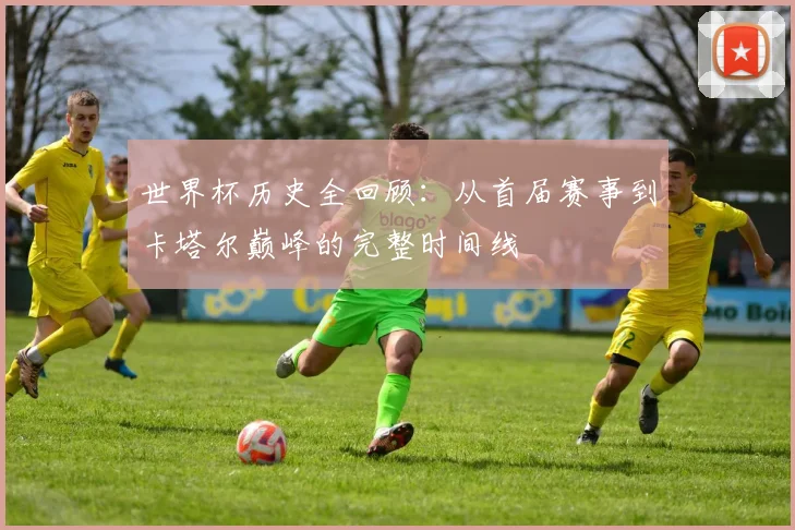 世界杯历史全回顾：从首届赛事到卡塔尔巅峰的完整时间线