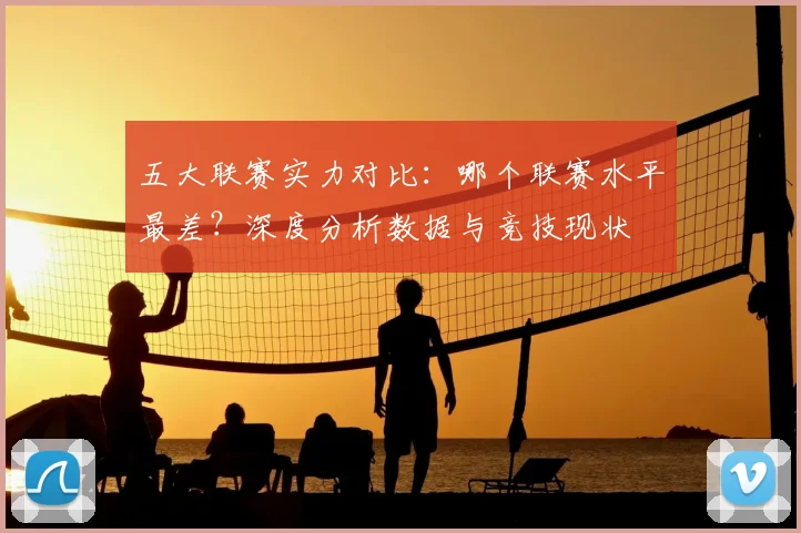 五大联赛实力对比：哪个联赛水平最差？深度分析数据与竞技现状