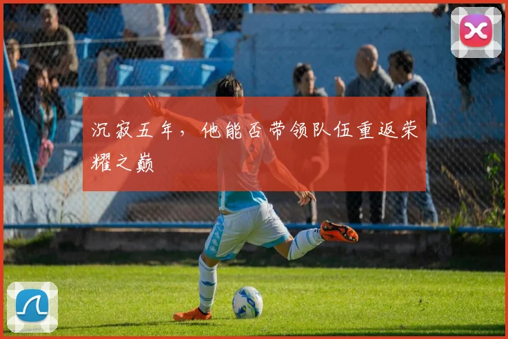 沉寂五年,他能否带领队伍重返荣耀之巅