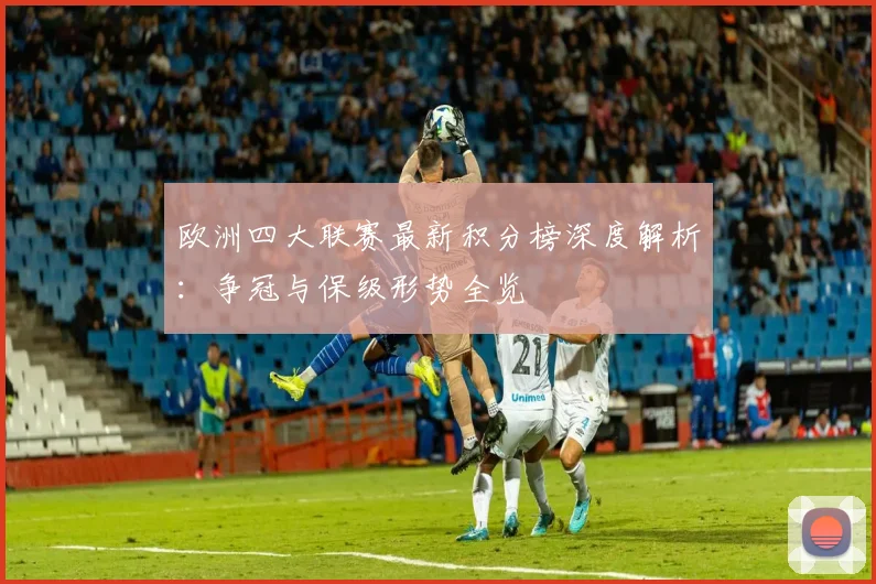 欧洲四大联赛最新积分榜深度解析:争冠与保级形势全览
