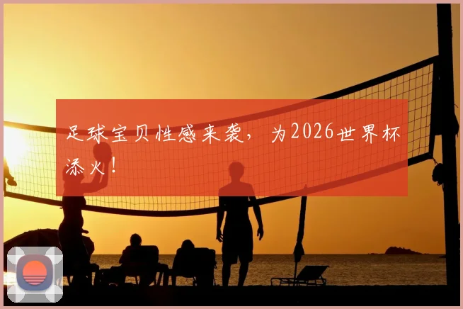 足球宝贝性感来袭，为2026世界杯添火！