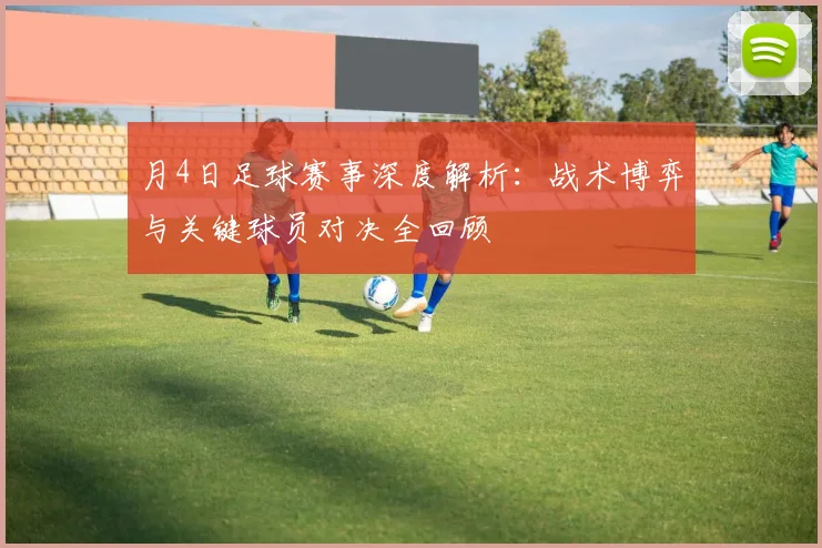 月4日足球赛事深度解析:战术博弈与关键球员对决全回顾