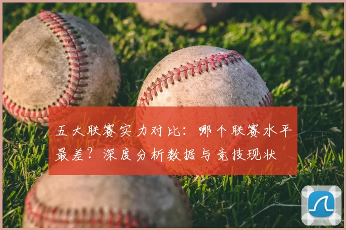 五大联赛实力对比:哪个联赛水平最差?深度分析数据与竞技现状