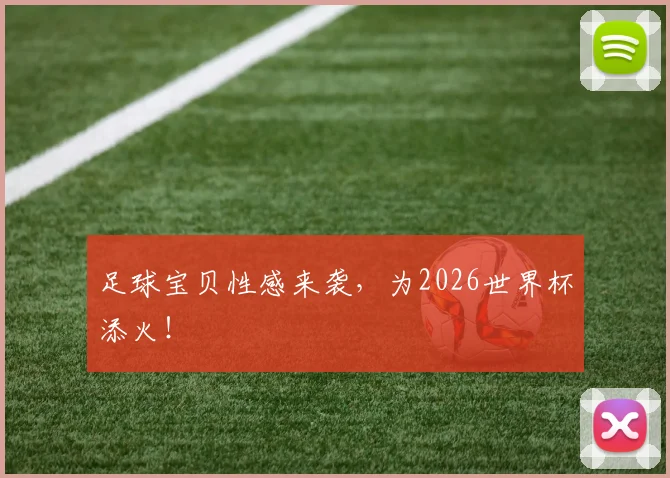 足球宝贝性感来袭，为2026世界杯添火！