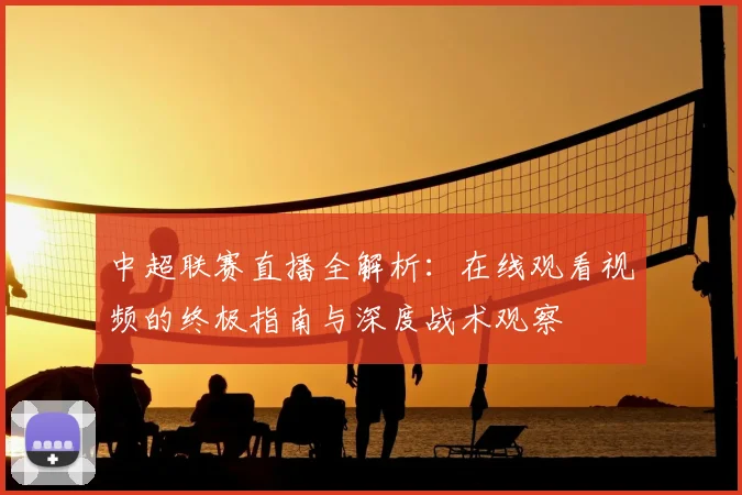 中超联赛直播全解析：在线观看视频的终极指南与深度战术观察
