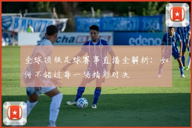 全球顶级足球赛事直播全解析:如何不错过每一场精彩对决