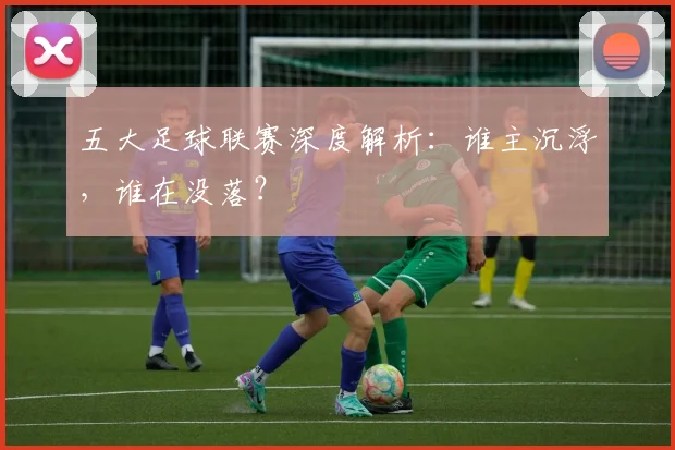 五大足球联赛深度解析:谁主沉浮,谁在没落?