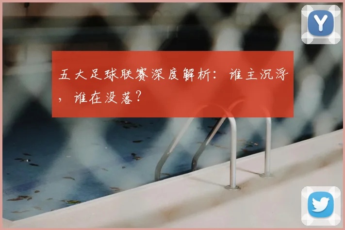 五大足球联赛深度解析：谁主沉浮，谁在没落？