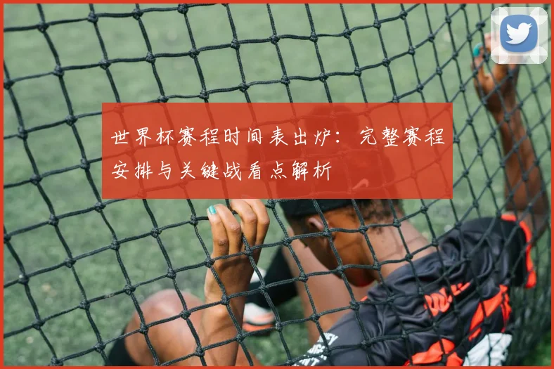 世界杯赛程时间表出炉:完整赛程安排与关键战看点解析