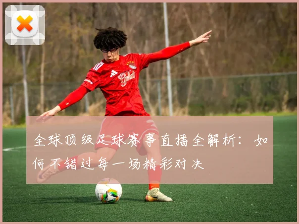 全球顶级足球赛事直播全解析:如何不错过每一场精彩对决