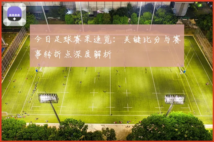 今日足球赛果速览:关键比分与赛事转折点深度解析
